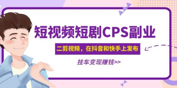 短视频短剧CPS玩法教程，通过二次剪辑发布在抖音快手，通过挂车成交