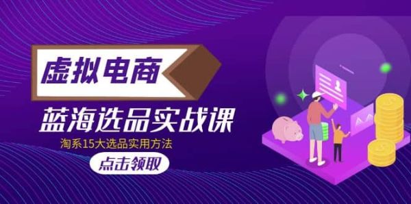 淘系虚拟电商蓝海选品15大很实用的选品方式，2023蓝海选品实战课程